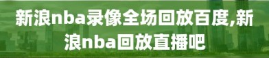 新浪nba录像全场回放百度,新浪nba回放直播吧