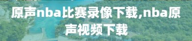 原声nba比赛录像下载,nba原声视频下载