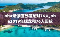 nba录像回放猛龙对76人,nba2019年猛龙和76人回放