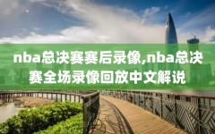 nba总决赛赛后录像,nba总决赛全场录像回放中文解说