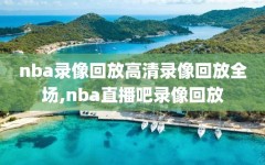 nba录像回放高清录像回放全场,nba直播吧录像回放