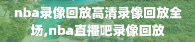 nba录像回放高清录像回放全场,nba直播吧录像回放