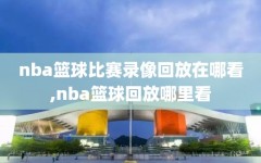 nba篮球比赛录像回放在哪看,nba篮球回放哪里看