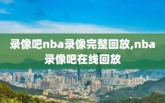 录像吧nba录像完整回放,nba录像吧在线回放