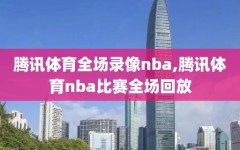 腾讯体育全场录像nba,腾讯体育nba比赛全场回放