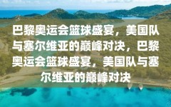 巴黎奥运会篮球盛宴，美国队与塞尔维亚的巅峰对决，巴黎奥运会篮球盛宴，美国队与塞尔维亚的巅峰对决