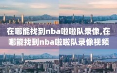 在哪能找到nba啦啦队录像,在哪能找到nba啦啦队录像视频