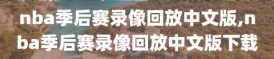 nba季后赛录像回放中文版,nba季后赛录像回放中文版下载