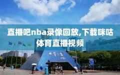 直播吧nba录像回放,下载咪咕体育直播视频