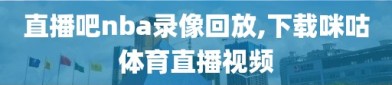 直播吧nba录像回放,下载咪咕体育直播视频