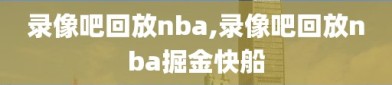 录像吧回放nba,录像吧回放nba掘金快船