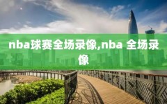 nba球赛全场录像,nba 全场录像