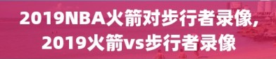 2019NBA火箭对步行者录像,2019火箭vs步行者录像