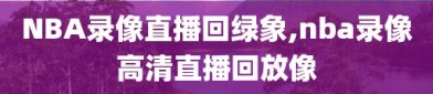 NBA录像直播回绿象,nba录像高清直播回放像