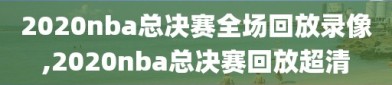 2020nba总决赛全场回放录像,2020nba总决赛回放超清