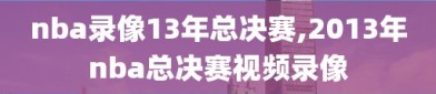 nba录像13年总决赛,2013年nba总决赛视频录像