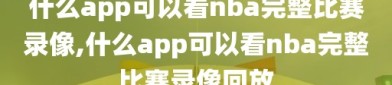 什么app可以看nba完整比赛录像,什么app可以看nba完整比赛录像回放