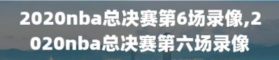 2020nba总决赛第6场录像,2020nba总决赛第六场录像