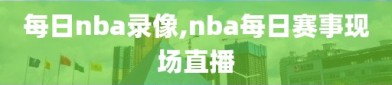 每日nba录像,nba每日赛事现场直播