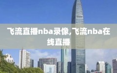 飞流直播nba录像,飞流nba在线直播