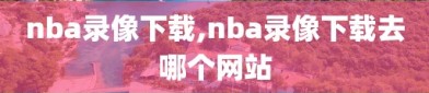 nba录像下载,nba录像下载去哪个网站