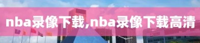 nba录像下载,nba录像下载高清