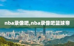 nba录像吧,nba录像吧篮球帝