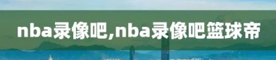 nba录像吧,nba录像吧篮球帝