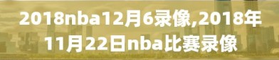 2018nba12月6录像,2018年11月22日nba比赛录像