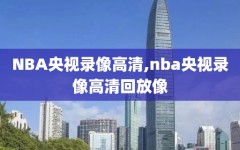 NBA央视录像高清,nba央视录像高清回放像