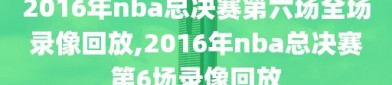 2016年nba总决赛第六场全场录像回放,2016年nba总决赛第6场录像回放