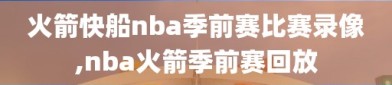 火箭快船nba季前赛比赛录像,nba火箭季前赛回放