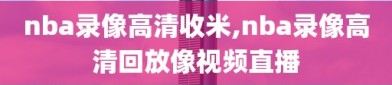nba录像高清收米,nba录像高清回放像视频直播