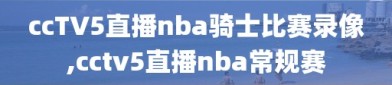 ccTV5直播nba骑士比赛录像,cctv5直播nba常规赛