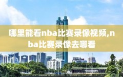 哪里能看nba比赛录像视频,nba比赛录像去哪看