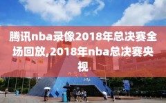 腾讯nba录像2018年总决赛全场回放,2018年nba总决赛央视