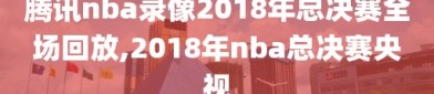 腾讯nba录像2018年总决赛全场回放,2018年nba总决赛央视