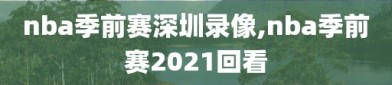 nba季前赛深圳录像,nba季前赛2021回看