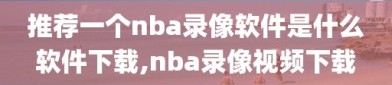 推荐一个nba录像软件是什么软件下载,nba录像视频下载