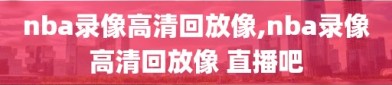 nba录像高清回放像,nba录像高清回放像 直播吧