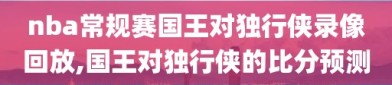 nba常规赛国王对独行侠录像回放,国王对独行侠的比分预测