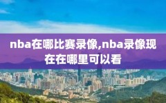 nba在哪比赛录像,nba录像现在在哪里可以看