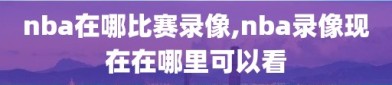 nba在哪比赛录像,nba录像现在在哪里可以看