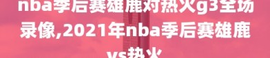 nba季后赛雄鹿对热火g3全场录像,2021年nba季后赛雄鹿vs热火