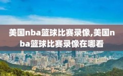 美国nba篮球比赛录像,美国nba篮球比赛录像在哪看