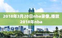 2018年3月20日nba录像,播放2018年nba