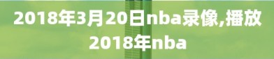 2018年3月20日nba录像,播放2018年nba