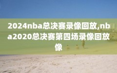 2024nba总决赛录像回放,nba2020总决赛第四场录像回放像