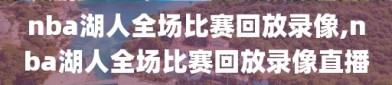 nba湖人全场比赛回放录像,nba湖人全场比赛回放录像直播