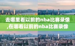 去哪里看以前的nba比赛录像,在哪看以前的nba比赛录像